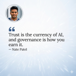 Trust is the currency of AI, and governance is how you earn it. — Nate Patel.png